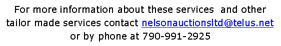 Text Box: For more information about these services  and other tailor made services contact nelsonauctionsltd@telus.net or by phone at 790-991-2925
